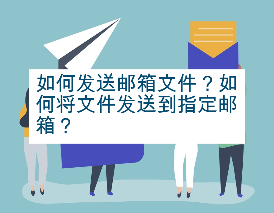 如何发送邮箱文件？如何将文件发送到指定邮箱？