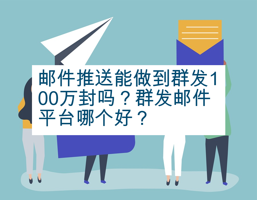 邮件推送能做到群发100万封吗？群发邮件平台哪个好？