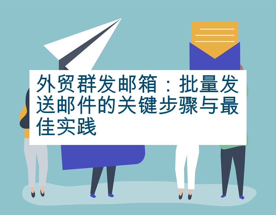 外贸群发邮箱：批量发送邮件的关键步骤与最佳实践