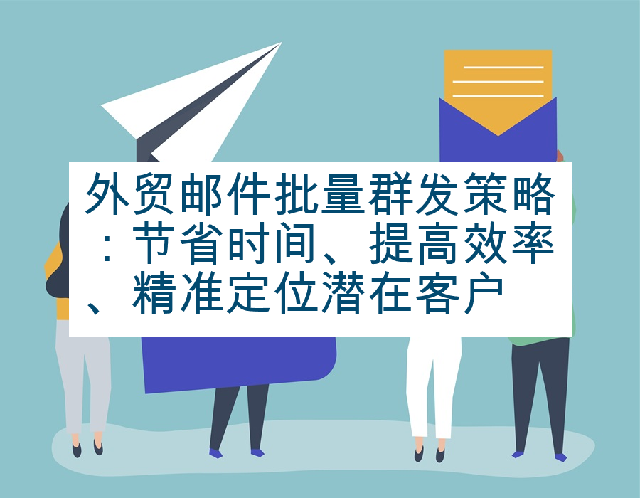外贸邮件批量群发策略：节省时间、提高效率、精准定位潜在客户
