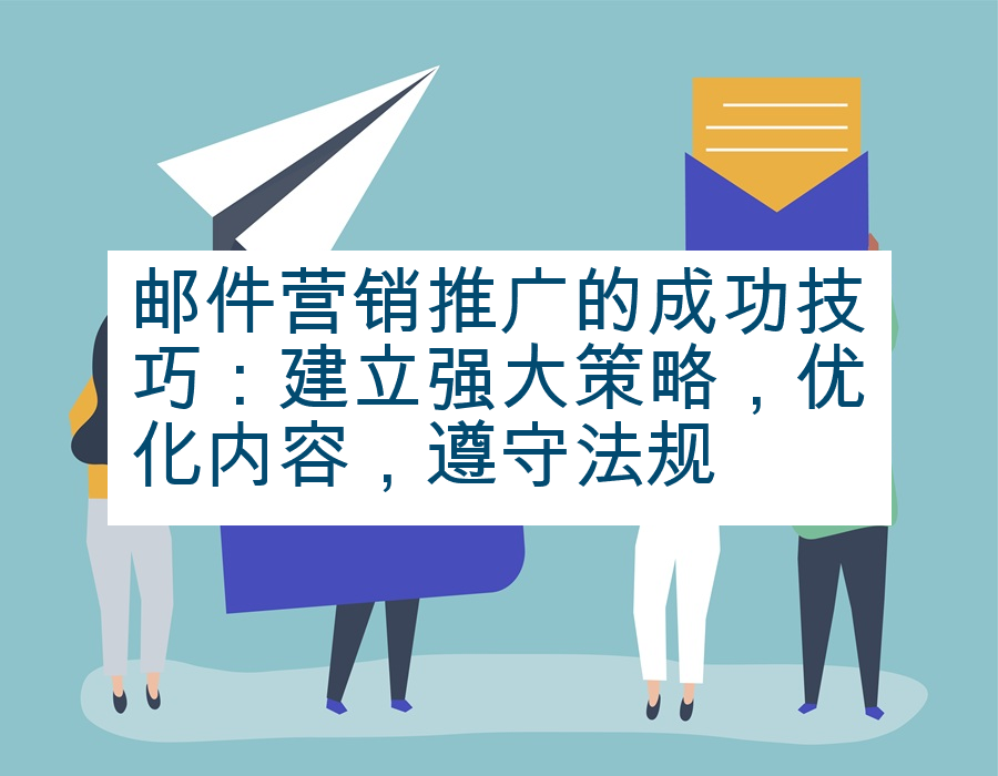 邮件营销推广的成功技巧：建立强大策略，优化内容，遵守法规