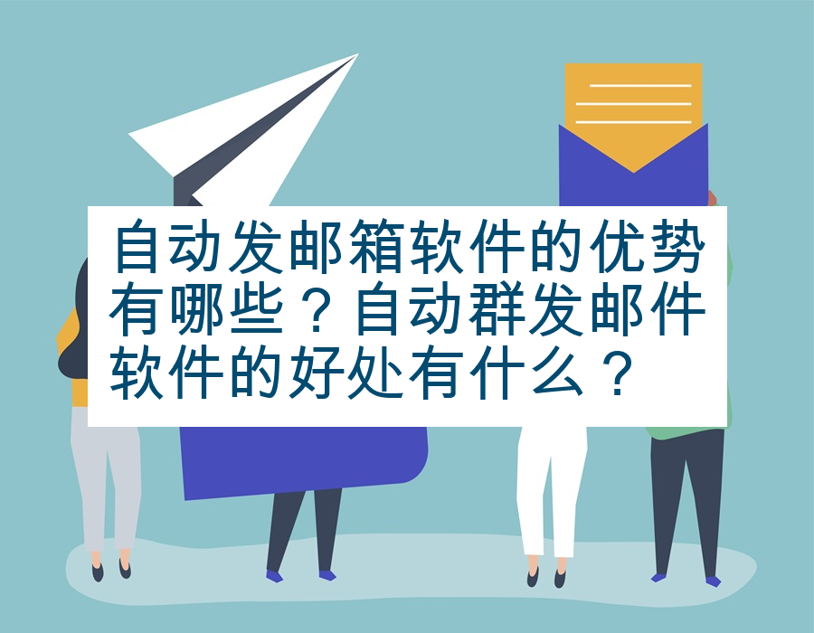 自动发邮箱软件的优势有哪些？自动群发邮件软件的好处有什么？