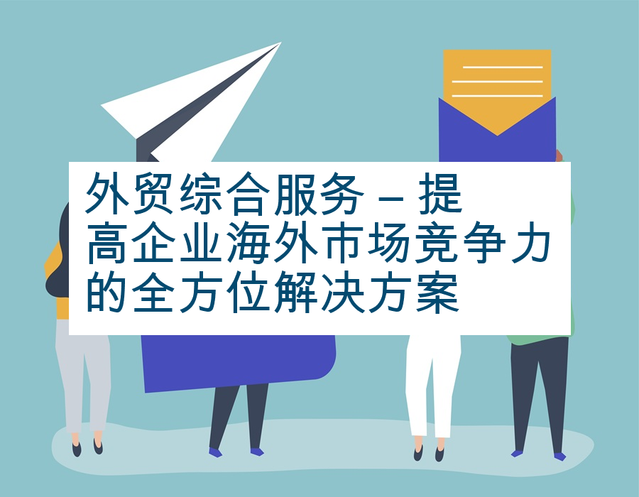 外贸综合服务 – 提高企业海外市场竞争力的全方位解决方案