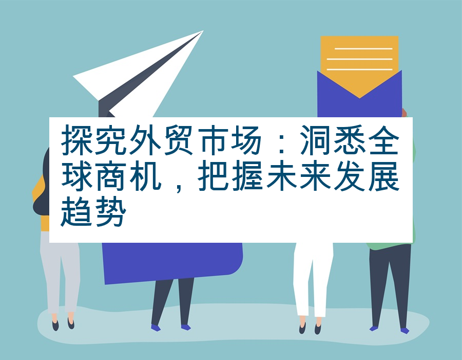 探究外贸市场：洞悉全球商机，把握未来发展趋势