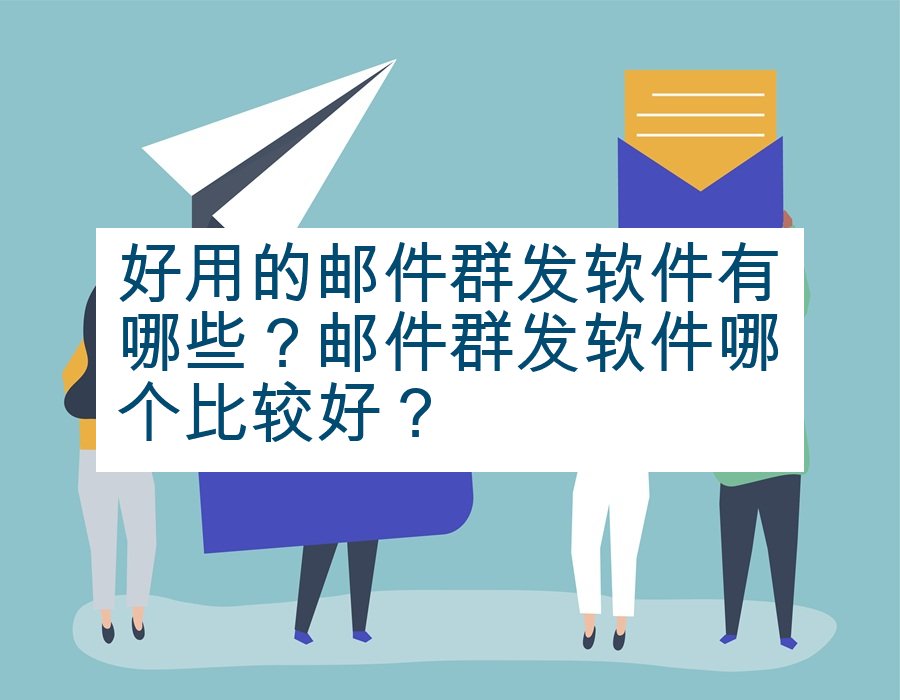 好用的邮件群发软件有哪些？邮件群发软件哪个比较好？
