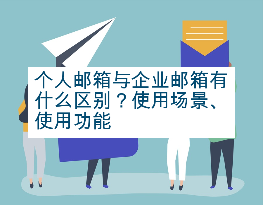 个人邮箱与企业邮箱有什么区别？使用场景、使用功能