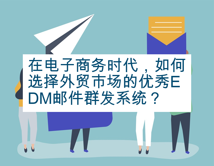 在电子商务时代，如何选择外贸市场的优秀EDM邮件群发系统？