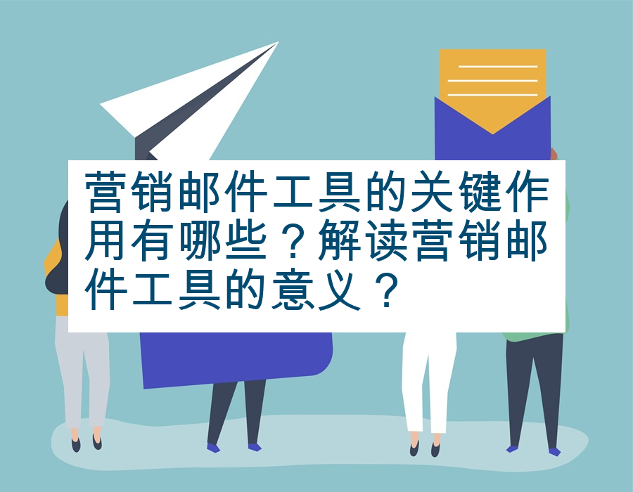 营销邮件工具的关键作用有哪些？解读营销邮件工具的意义？