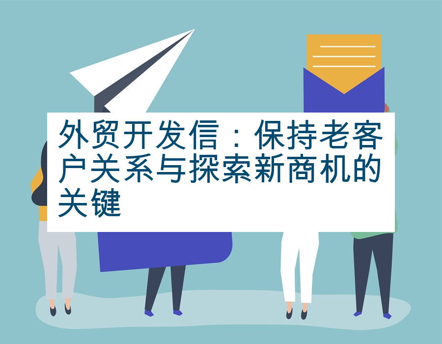 外贸开发信：保持老客户关系与探索新商机的关键