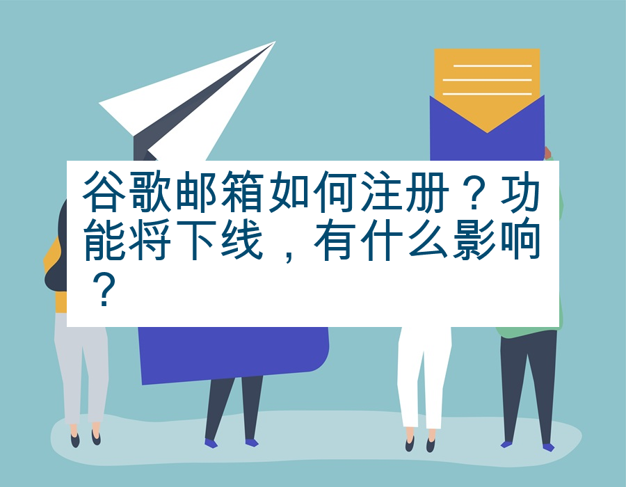 谷歌邮箱如何注册？功能将下线，有什么影响？