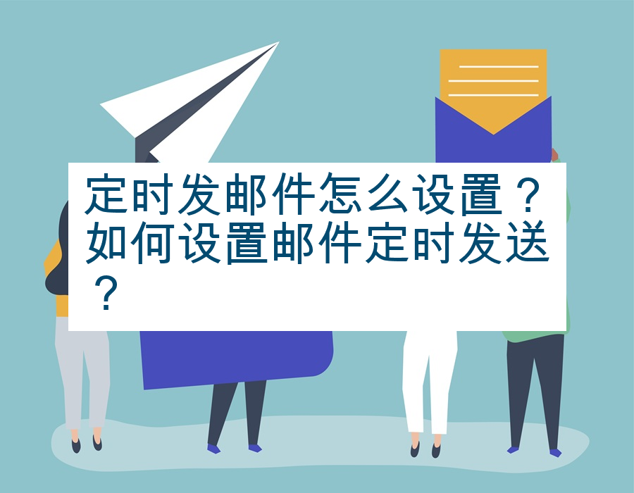 定时发邮件怎么设置？如何设置邮件定时发送？