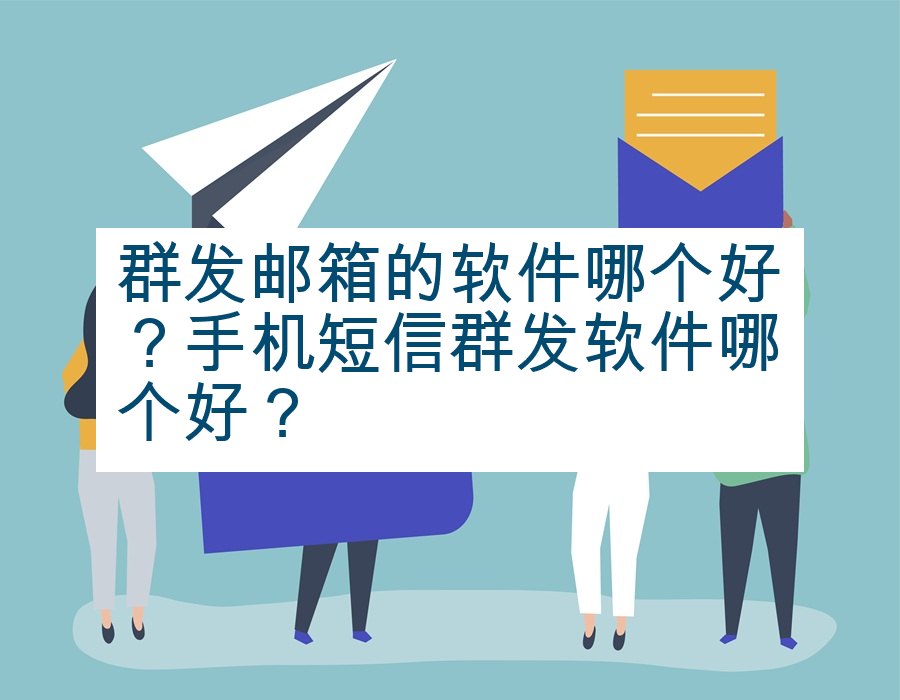 群发邮箱的软件哪个好？手机短信群发软件哪个好？