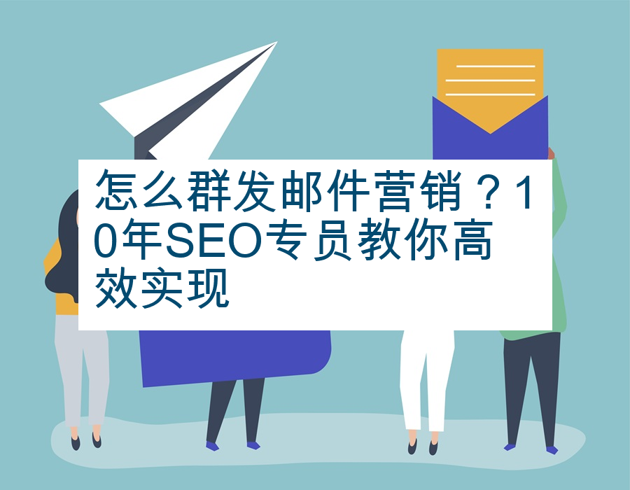 怎么群发邮件营销？10年SEO专员教你高效实现
