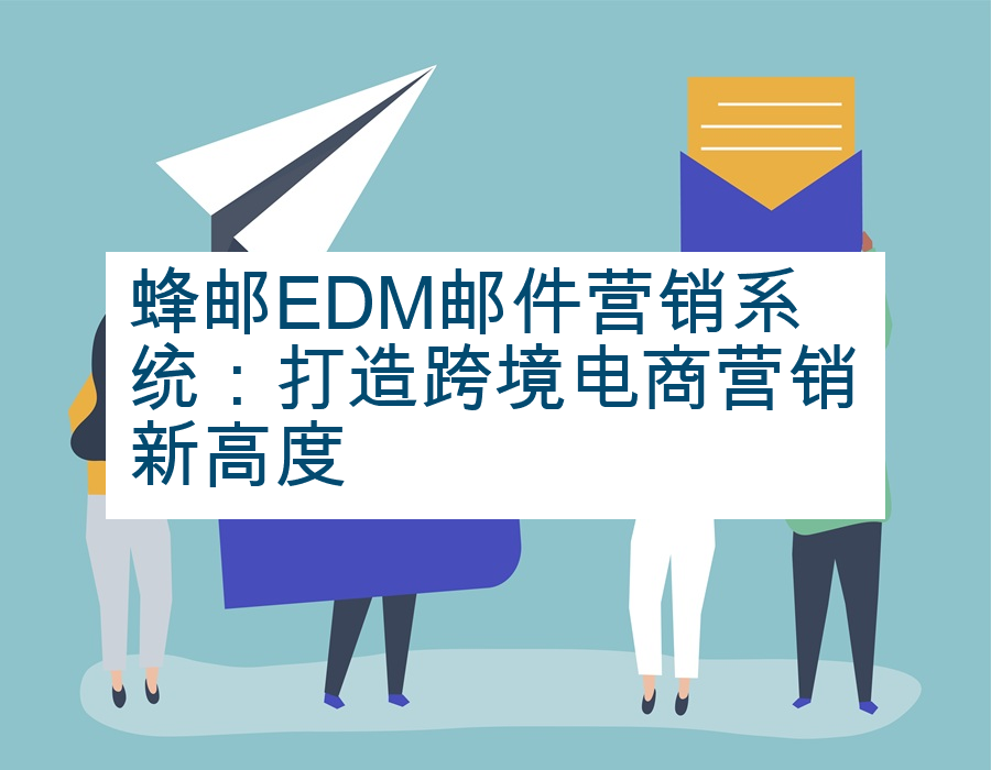 蜂邮EDM邮件营销系统：打造跨境电商营销新高度