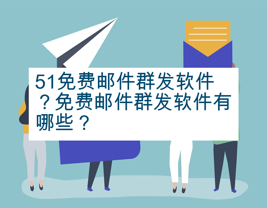 51免费邮件群发软件？免费邮件群发软件有哪些？