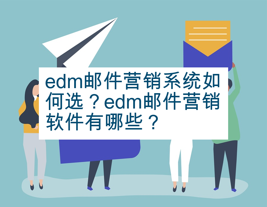 edm邮件营销系统如何选？edm邮件营销软件有哪些？