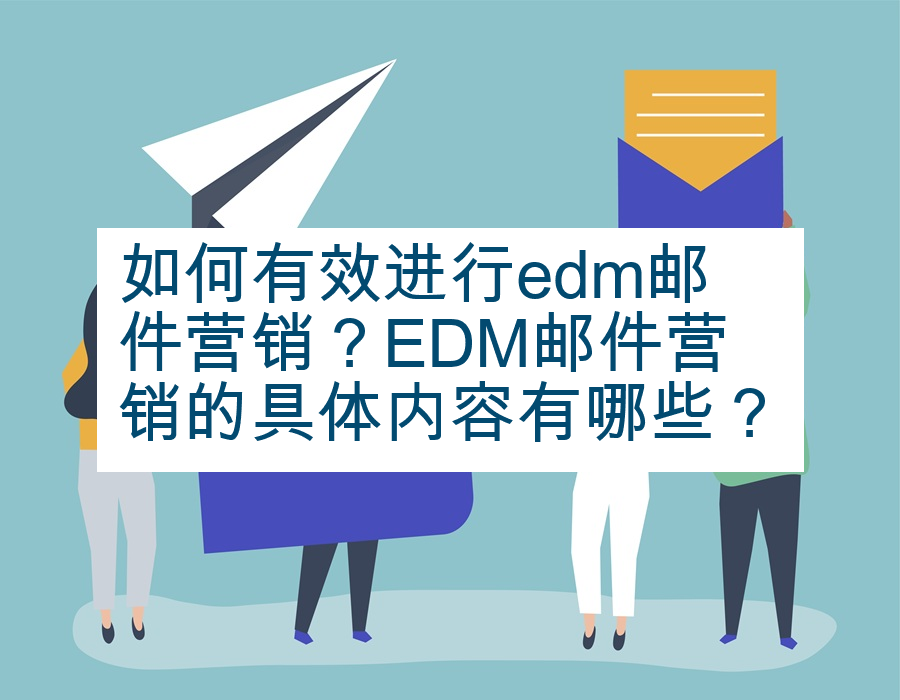如何有效进行edm邮件营销？EDM邮件营销的具体内容有哪些？