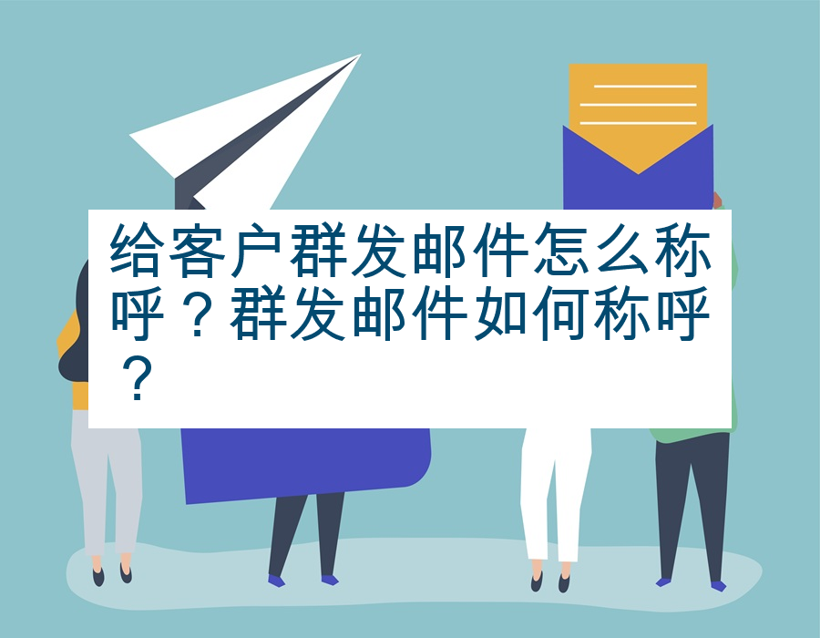 给客户群发邮件怎么称呼？群发邮件如何称呼？