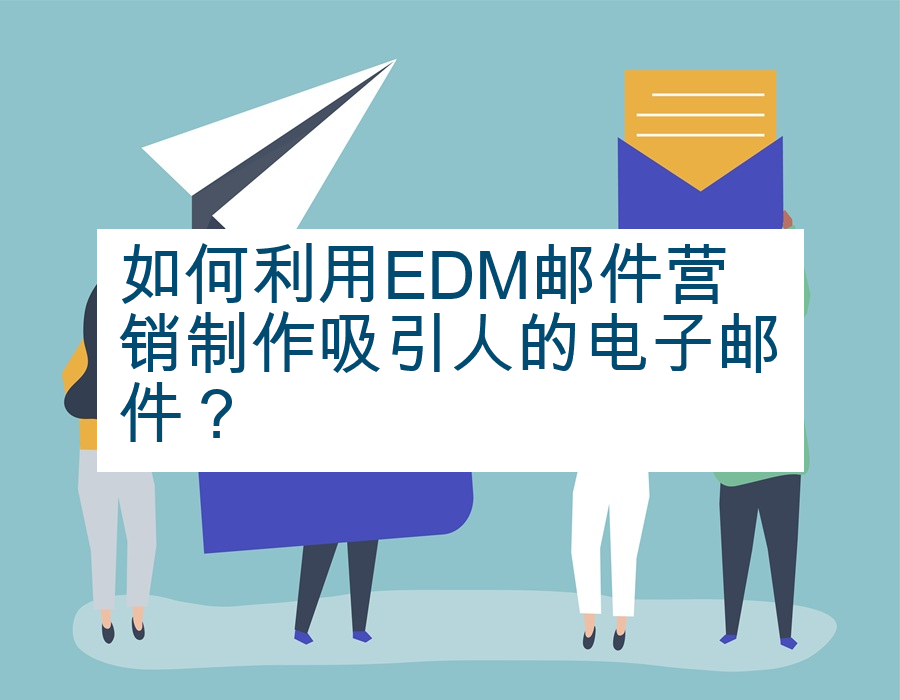 如何利用EDM邮件营销制作吸引人的电子邮件？