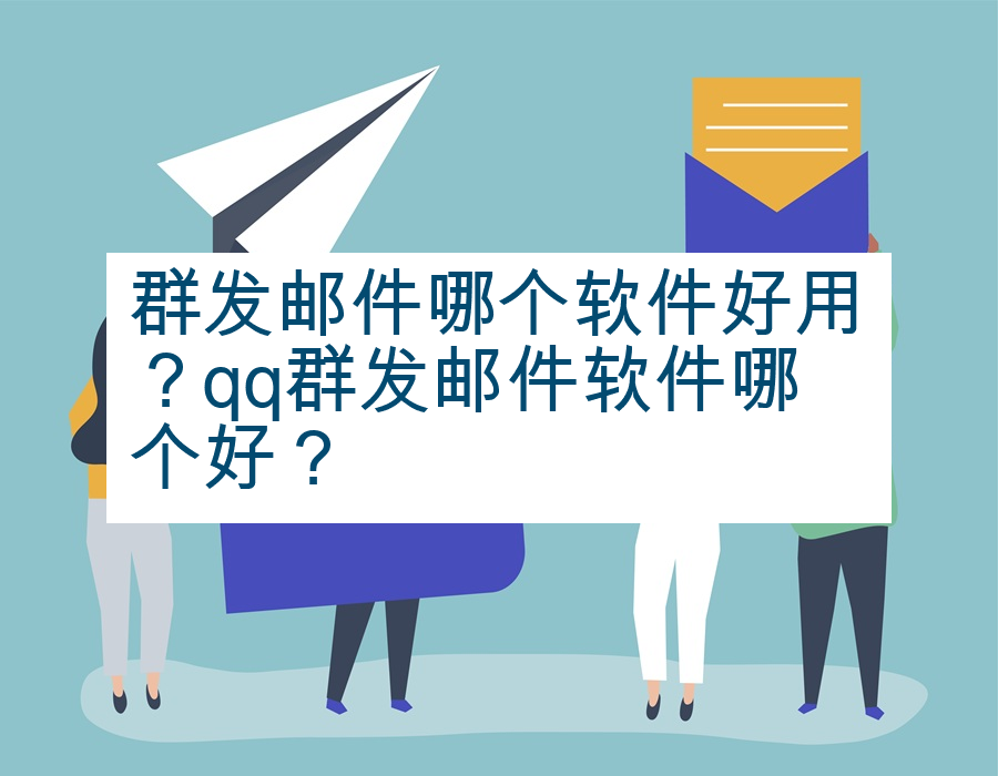 群发邮件哪个软件好用？qq群发邮件软件哪个好？
