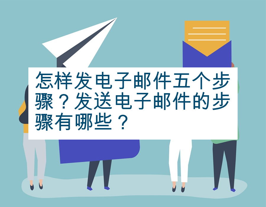 怎样发电子邮件五个步骤？发送电子邮件的步骤有哪些？