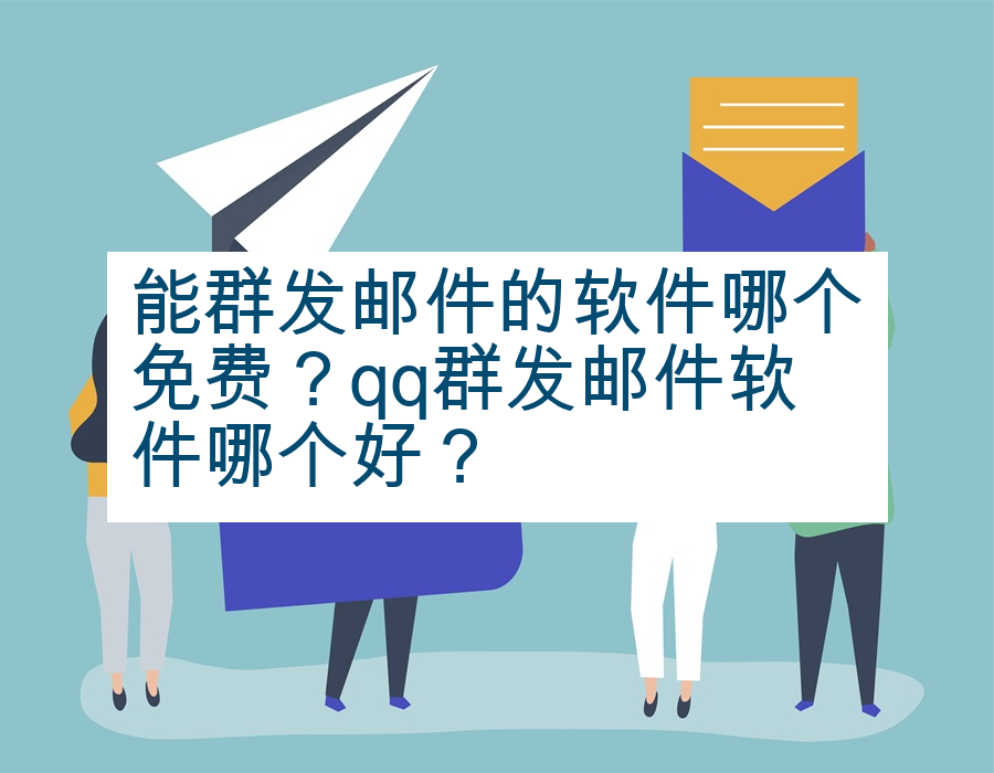 能群发邮件的软件哪个免费？qq群发邮件软件哪个好？