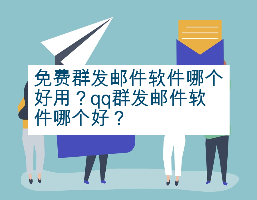 免费群发邮件软件哪个好用？qq群发邮件软件哪个好？