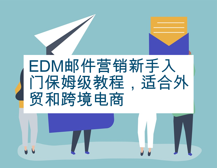 EDM邮件营销新手入门保姆级教程，适合外贸和跨境电商