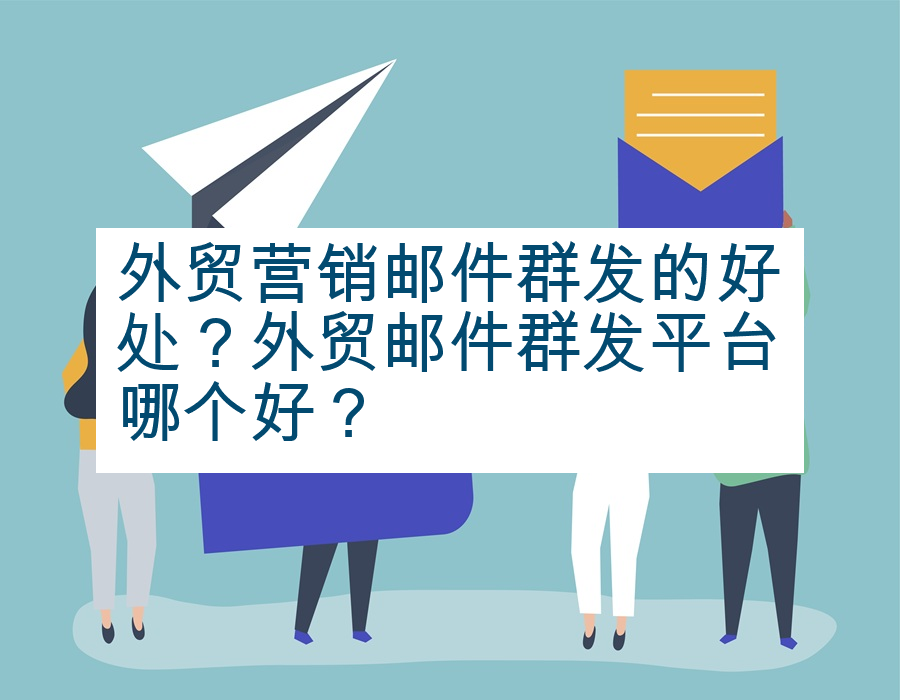 外贸营销邮件群发的好处？外贸邮件群发平台哪个好？