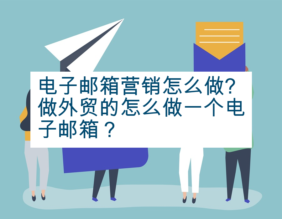 电子邮箱营销怎么做?做外贸的怎么做一个电子邮箱？