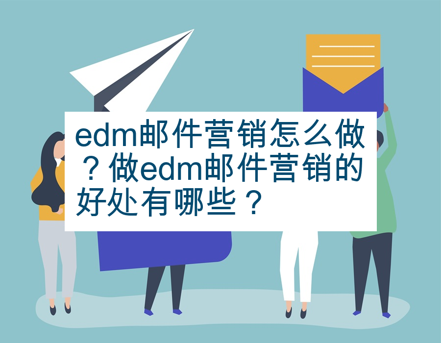 edm邮件营销怎么做？做edm邮件营销的好处有哪些？