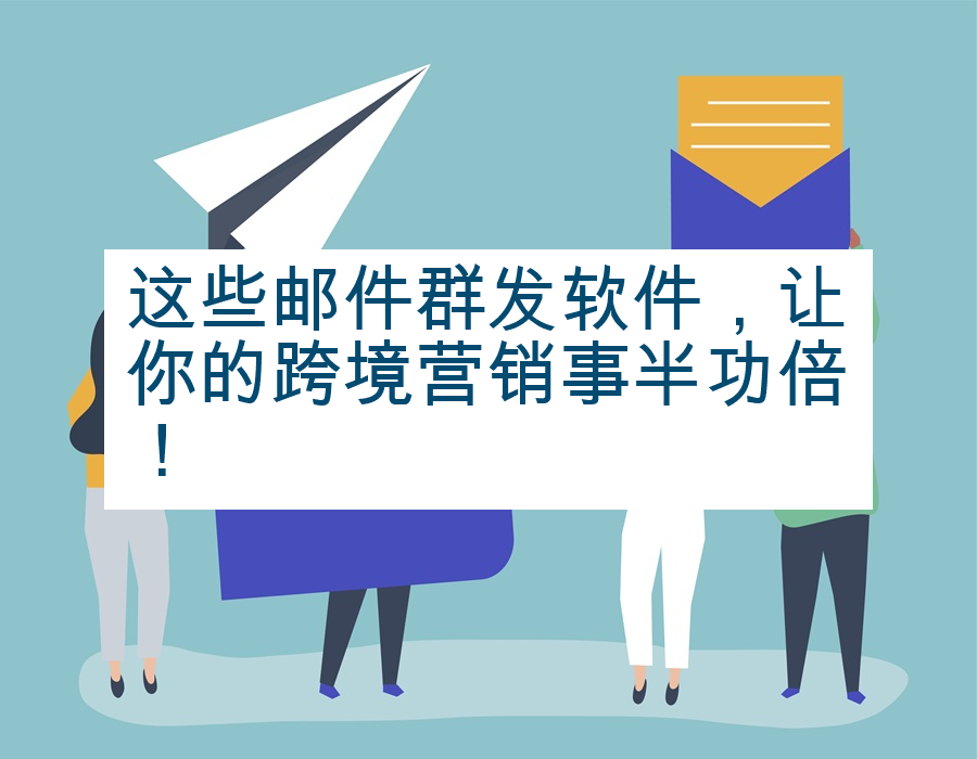 这些邮件群发软件，让你的跨境营销事半功倍！
