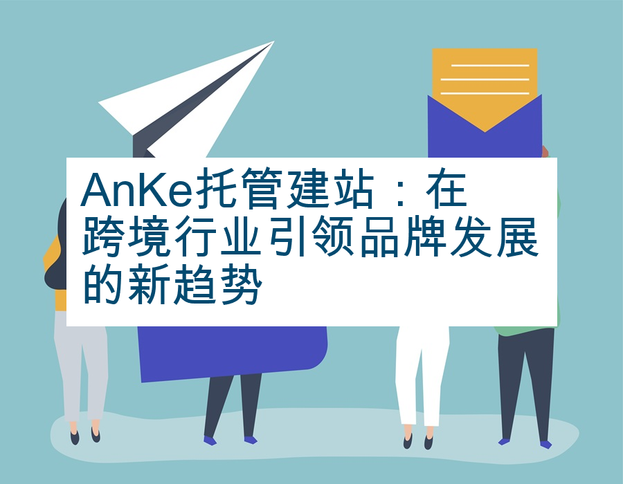 AnKe托管建站：在跨境行业引领品牌发展的新趋势