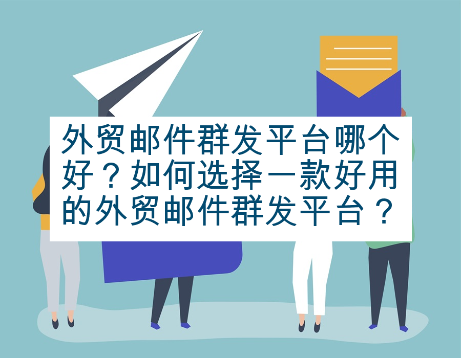 外贸邮件群发平台哪个好？如何选择一款好用的外贸邮件群发平台？