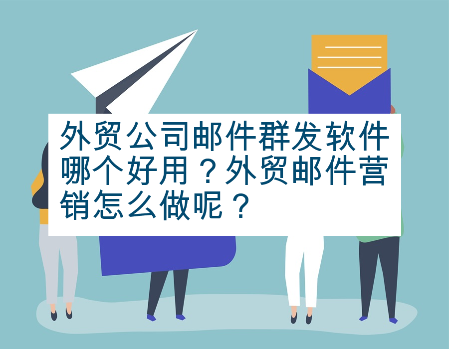 外贸公司邮件群发软件哪个好用？外贸邮件营销怎么做呢？