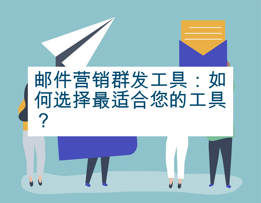 邮件营销群发工具：如何选择最适合您的工具？