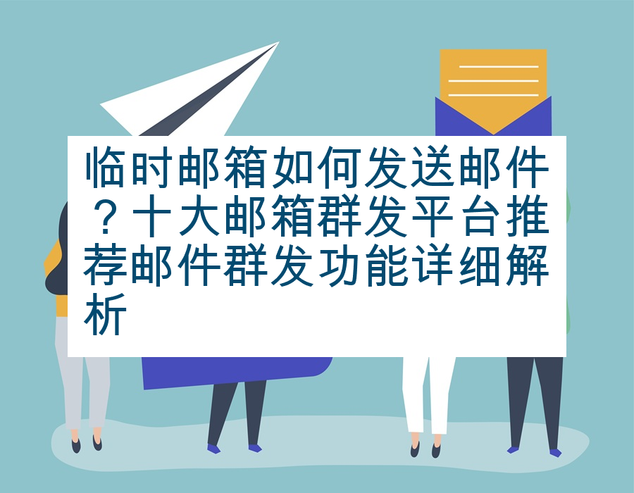 临时邮箱如何发送邮件？十大邮箱群发平台推荐邮件群发功能详细解析