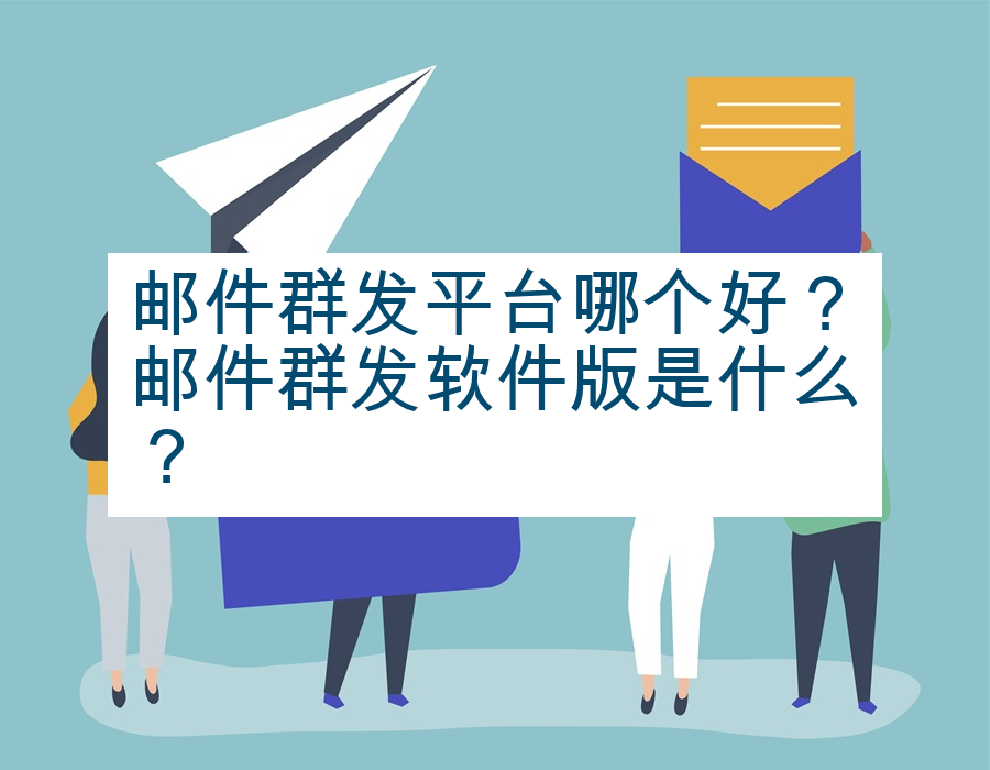 邮件群发平台哪个好？邮件群发软件版是什么？